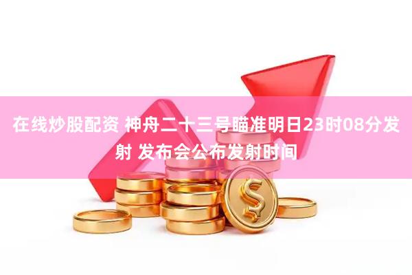 在线炒股配资 神舟二十三号瞄准明日23时08分发射 发布会公布发射时间
