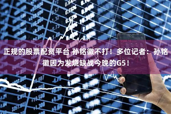 正规的股票配资平台 孙铭徽不打！多位记者：孙铭徽因为发烧缺战今晚的G5！