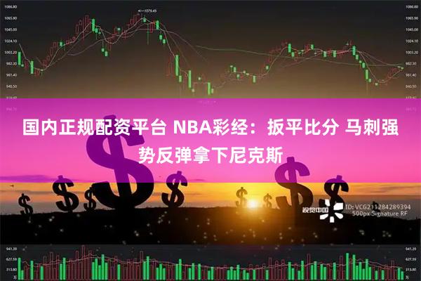 国内正规配资平台 NBA彩经:扳平比分 马刺强势反弹拿下尼克斯