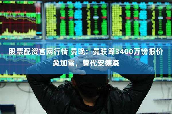 股票配资官网行情 曼晚：曼联筹3400万镑报价桑加雷，替代安德森