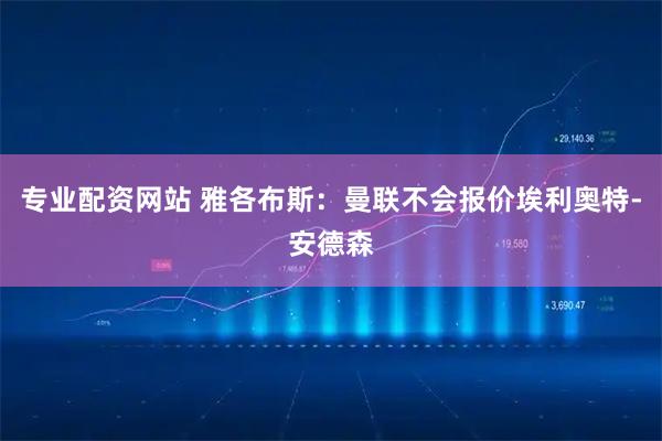 专业配资网站 雅各布斯：曼联不会报价埃利奥特-安德森