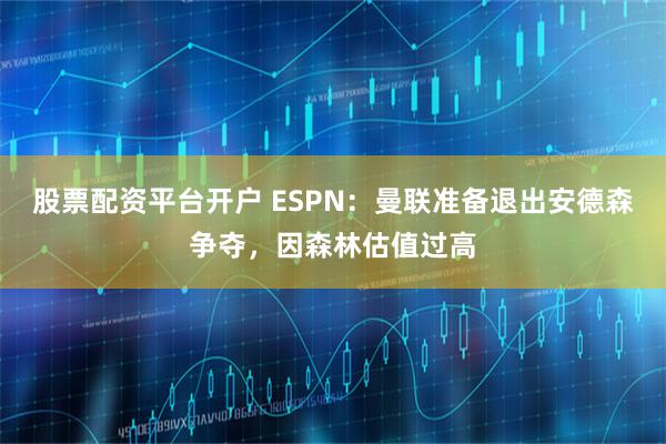 股票配资平台开户 ESPN：曼联准备退出安德森争夺，因森林估值过高