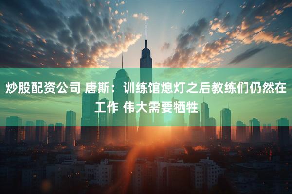 炒股配资公司 唐斯：训练馆熄灯之后教练们仍然在工作 伟大需要牺牲