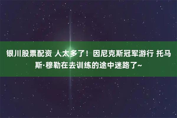 银川股票配资 人太多了！因尼克斯冠军游行 托马斯·穆勒在去训练的途中迷路了~